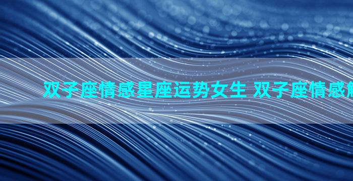 双子座情感星座运势女生 双子座情感解读2021